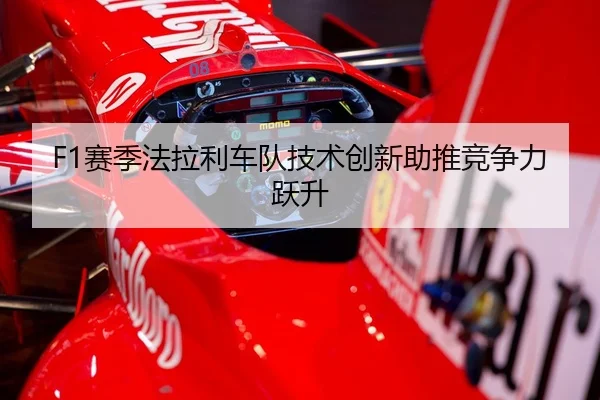 F1赛季法拉利车队技术创新助推竞争力跃升